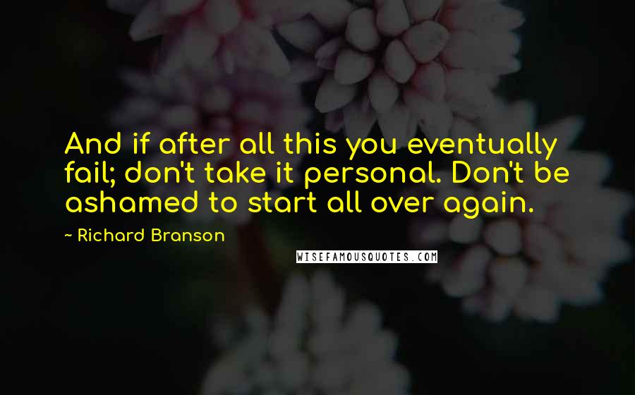 Richard Branson Quotes: And if after all this you eventually fail; don't take it personal. Don't be ashamed to start all over again.