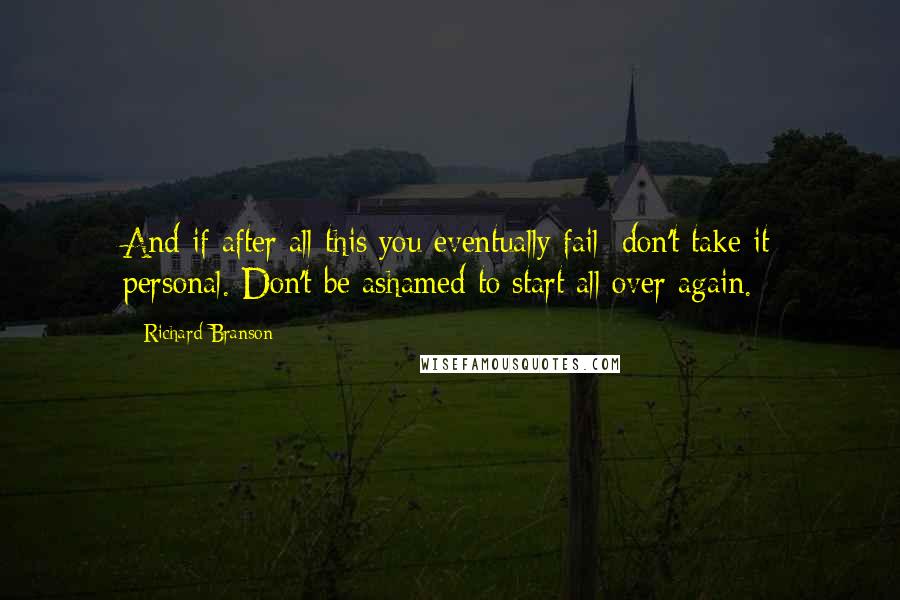 Richard Branson Quotes: And if after all this you eventually fail; don't take it personal. Don't be ashamed to start all over again.