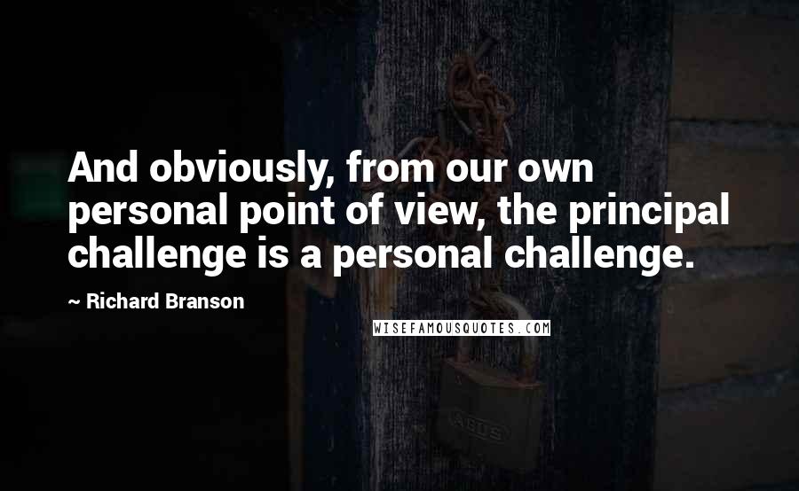 Richard Branson Quotes: And obviously, from our own personal point of view, the principal challenge is a personal challenge.