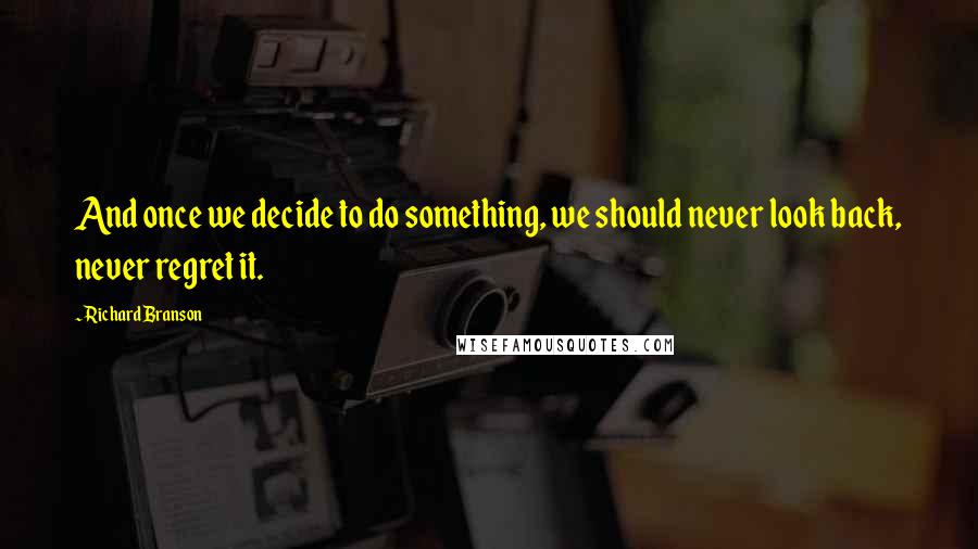 Richard Branson Quotes: And once we decide to do something, we should never look back, never regret it.