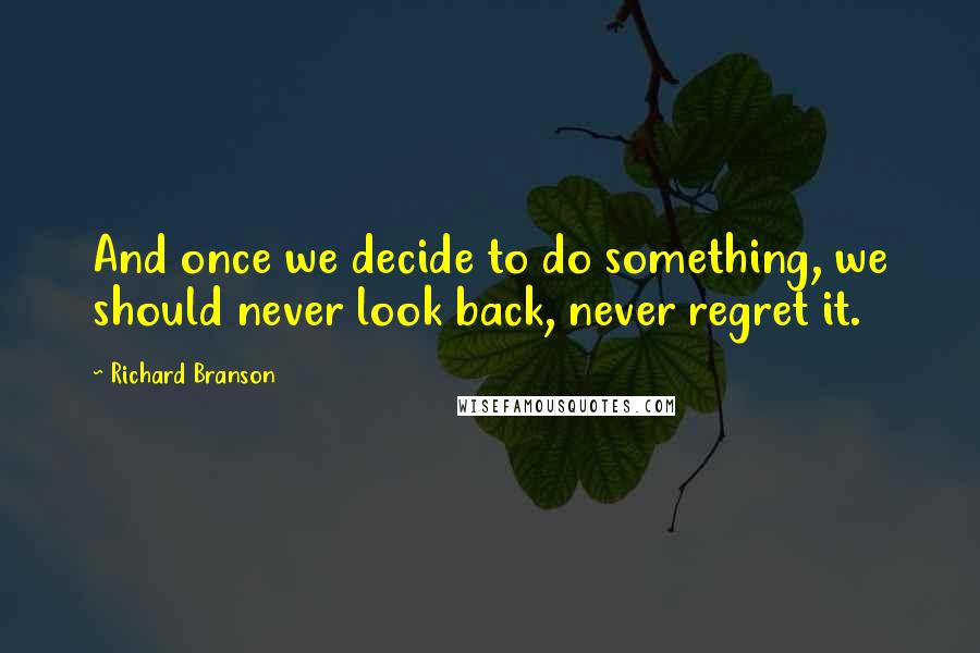 Richard Branson Quotes: And once we decide to do something, we should never look back, never regret it.