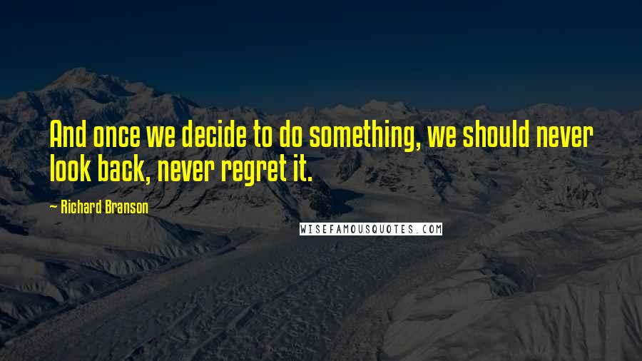 Richard Branson Quotes: And once we decide to do something, we should never look back, never regret it.