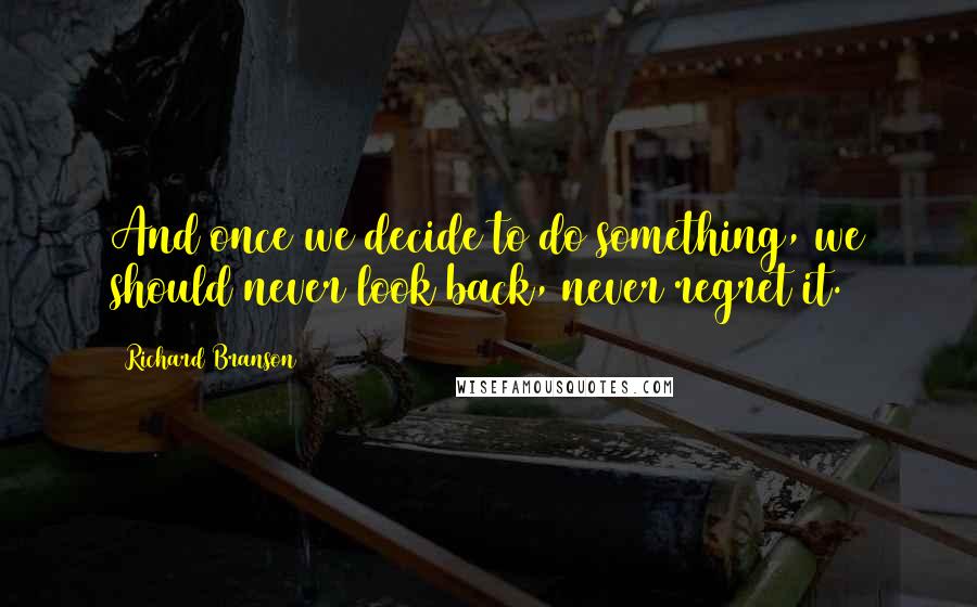 Richard Branson Quotes: And once we decide to do something, we should never look back, never regret it.