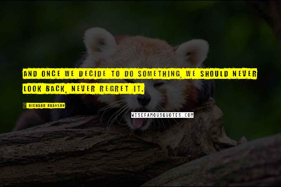 Richard Branson Quotes: And once we decide to do something, we should never look back, never regret it.