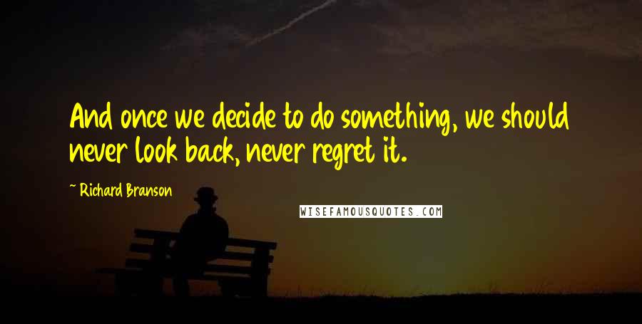 Richard Branson Quotes: And once we decide to do something, we should never look back, never regret it.
