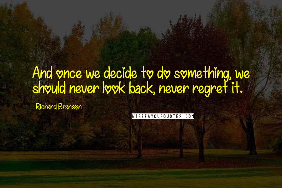 Richard Branson Quotes: And once we decide to do something, we should never look back, never regret it.