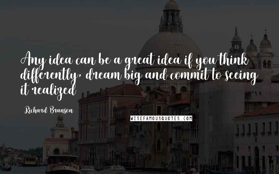 Richard Branson Quotes: Any idea can be a great idea if you think differently, dream big and commit to seeing it realized