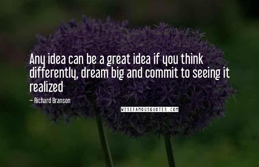 Richard Branson Quotes: Any idea can be a great idea if you think differently, dream big and commit to seeing it realized