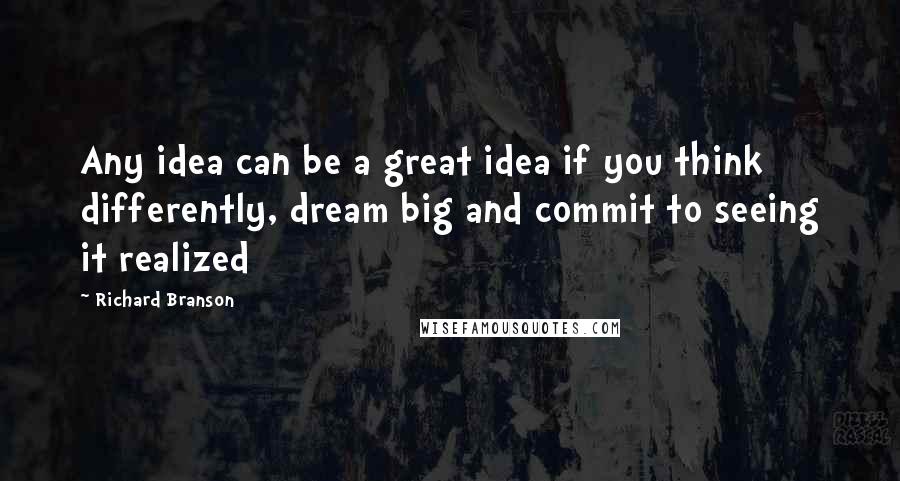 Richard Branson Quotes: Any idea can be a great idea if you think differently, dream big and commit to seeing it realized