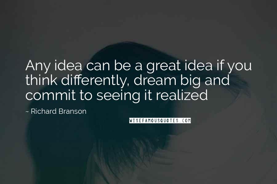 Richard Branson Quotes: Any idea can be a great idea if you think differently, dream big and commit to seeing it realized