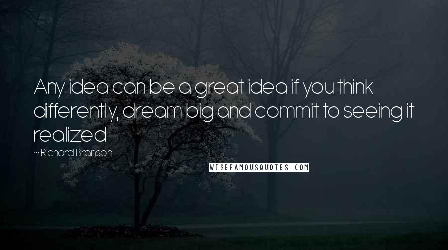 Richard Branson Quotes: Any idea can be a great idea if you think differently, dream big and commit to seeing it realized