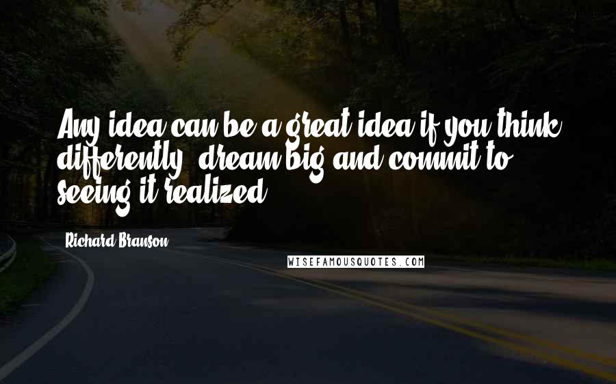 Richard Branson Quotes: Any idea can be a great idea if you think differently, dream big and commit to seeing it realized