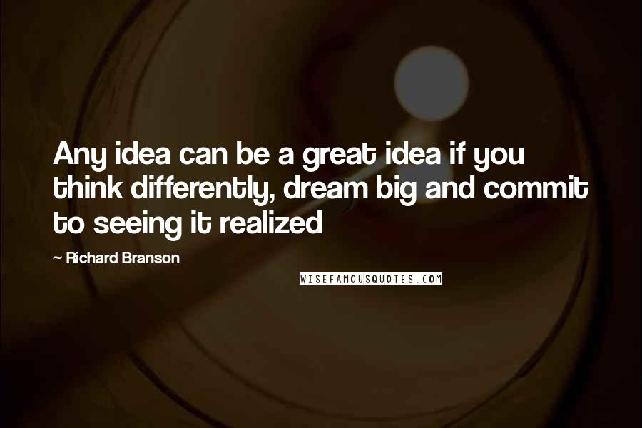 Richard Branson Quotes: Any idea can be a great idea if you think differently, dream big and commit to seeing it realized