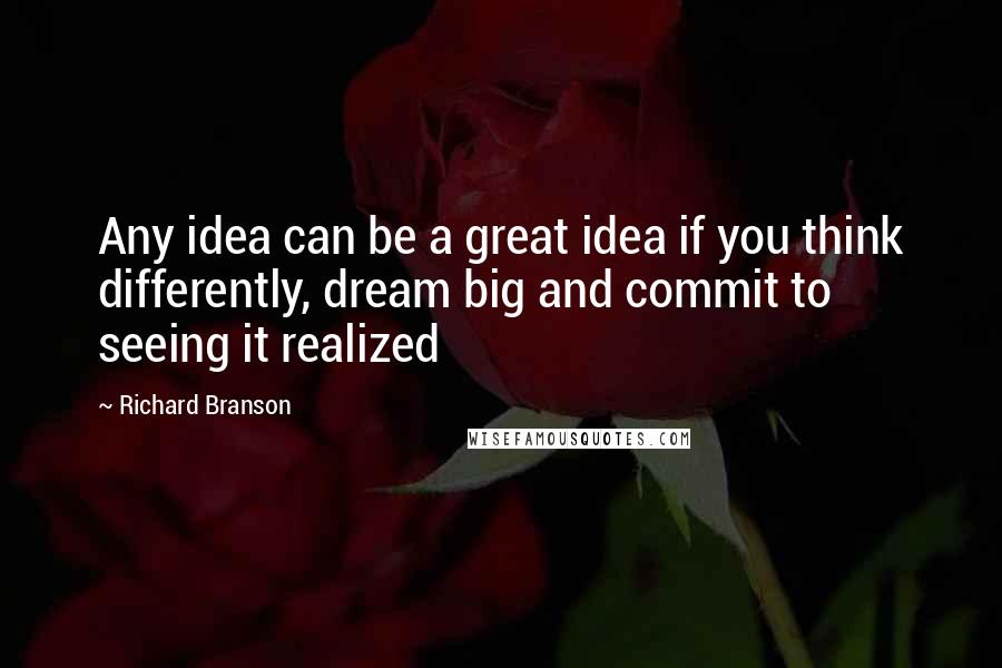 Richard Branson Quotes: Any idea can be a great idea if you think differently, dream big and commit to seeing it realized