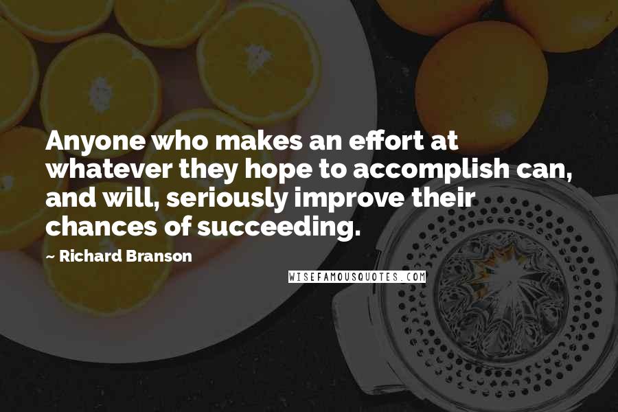 Richard Branson Quotes: Anyone who makes an effort at whatever they hope to accomplish can, and will, seriously improve their chances of succeeding.