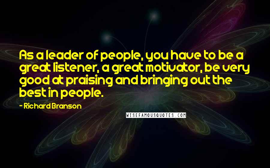 Richard Branson Quotes: As a leader of people, you have to be a great listener, a great motivator, be very good at praising and bringing out the best in people.