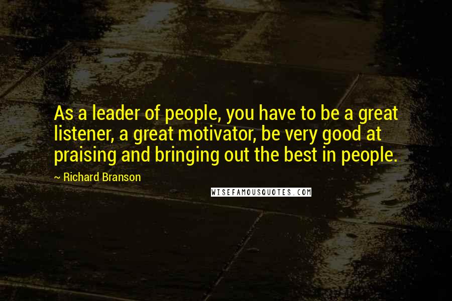 Richard Branson Quotes: As a leader of people, you have to be a great listener, a great motivator, be very good at praising and bringing out the best in people.