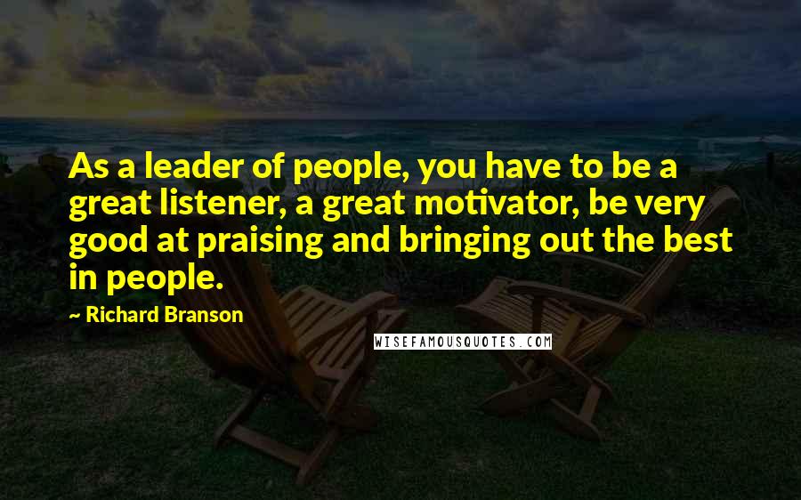 Richard Branson Quotes: As a leader of people, you have to be a great listener, a great motivator, be very good at praising and bringing out the best in people.