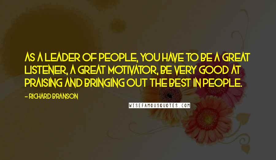 Richard Branson Quotes: As a leader of people, you have to be a great listener, a great motivator, be very good at praising and bringing out the best in people.