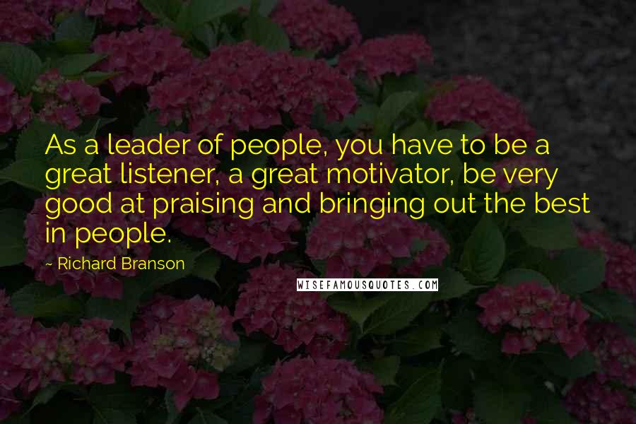 Richard Branson Quotes: As a leader of people, you have to be a great listener, a great motivator, be very good at praising and bringing out the best in people.
