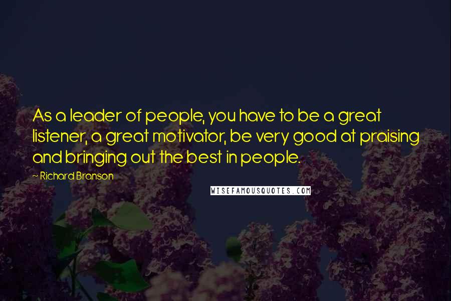 Richard Branson Quotes: As a leader of people, you have to be a great listener, a great motivator, be very good at praising and bringing out the best in people.