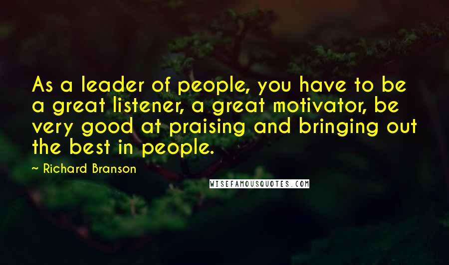 Richard Branson Quotes: As a leader of people, you have to be a great listener, a great motivator, be very good at praising and bringing out the best in people.