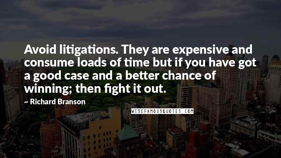 Richard Branson Quotes: Avoid litigations. They are expensive and consume loads of time but if you have got a good case and a better chance of winning; then fight it out.