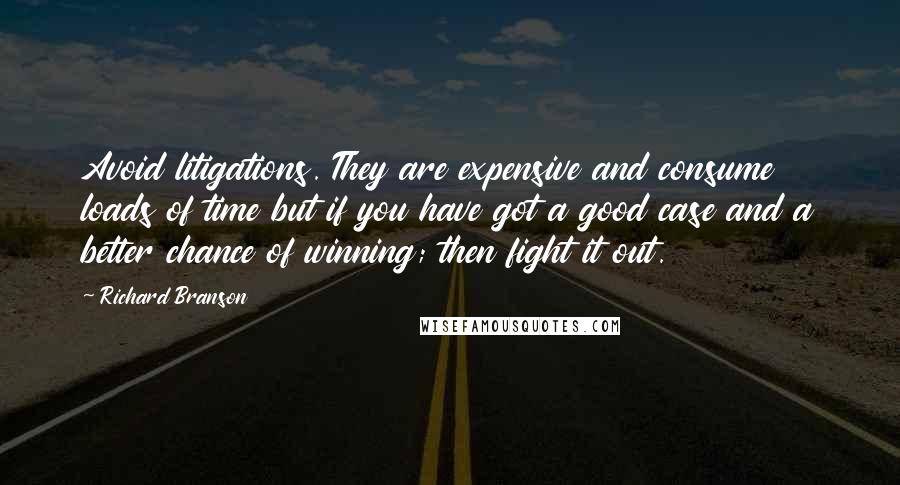Richard Branson Quotes: Avoid litigations. They are expensive and consume loads of time but if you have got a good case and a better chance of winning; then fight it out.