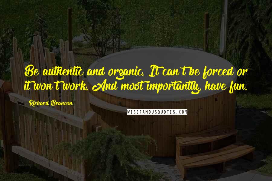 Richard Branson Quotes: Be authentic and organic. It can't be forced or it won't work. And most importantly, have fun.