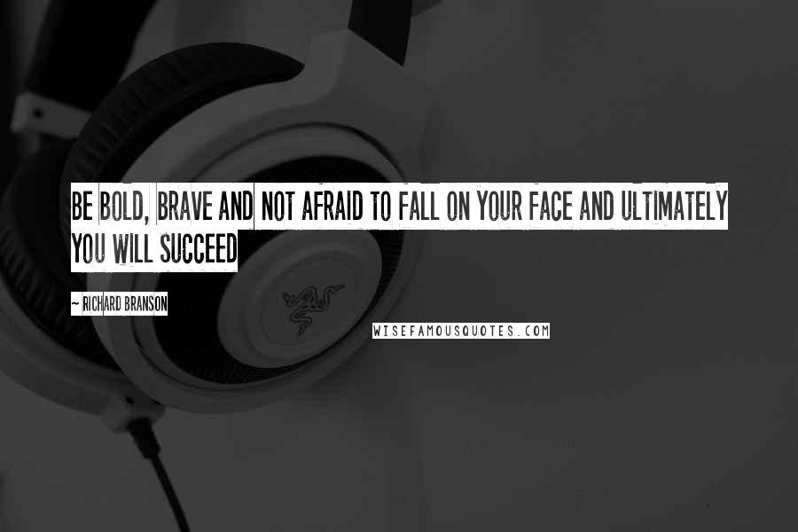 Richard Branson Quotes: Be bold, brave and not afraid to fall on your face and ultimately you will succeed