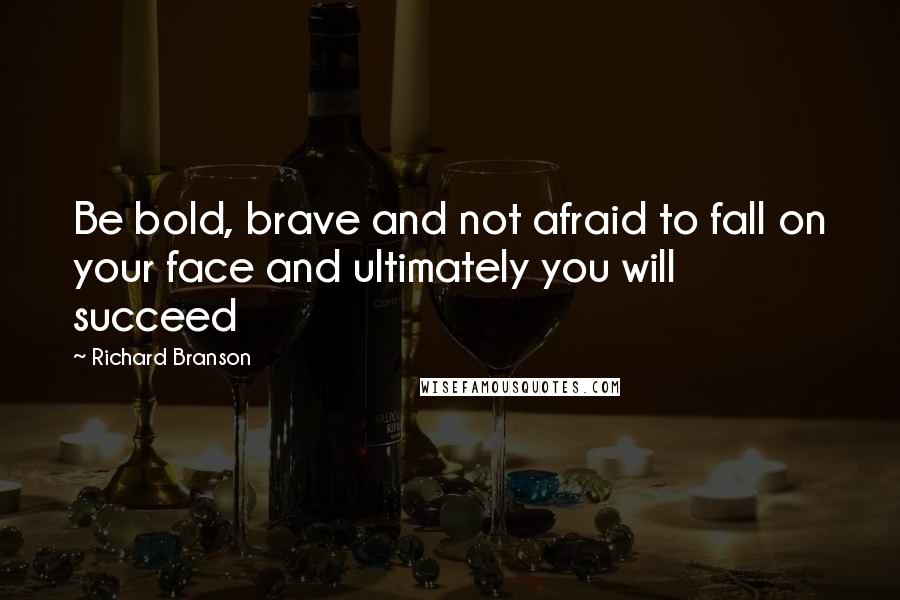 Richard Branson Quotes: Be bold, brave and not afraid to fall on your face and ultimately you will succeed
