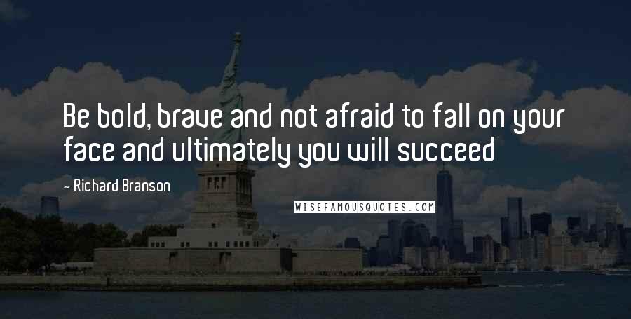 Richard Branson Quotes: Be bold, brave and not afraid to fall on your face and ultimately you will succeed