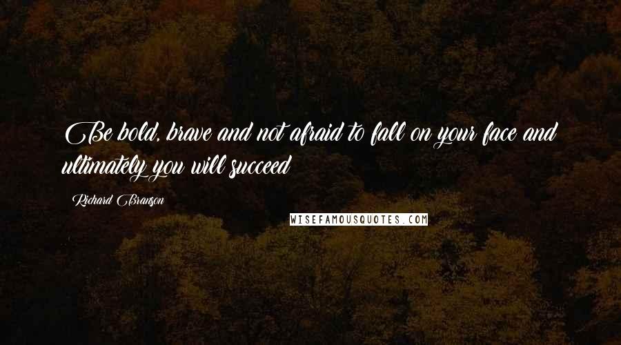 Richard Branson Quotes: Be bold, brave and not afraid to fall on your face and ultimately you will succeed