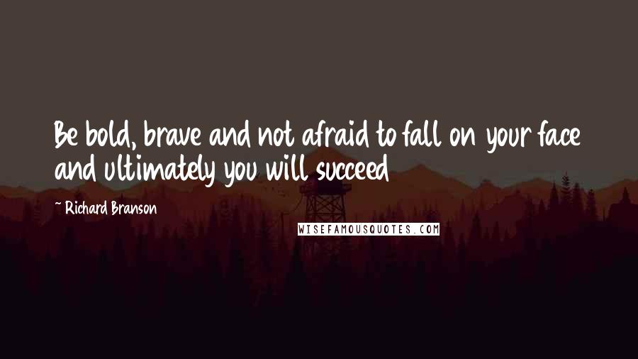 Richard Branson Quotes: Be bold, brave and not afraid to fall on your face and ultimately you will succeed