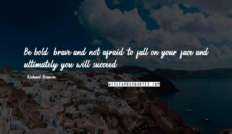 Richard Branson Quotes: Be bold, brave and not afraid to fall on your face and ultimately you will succeed