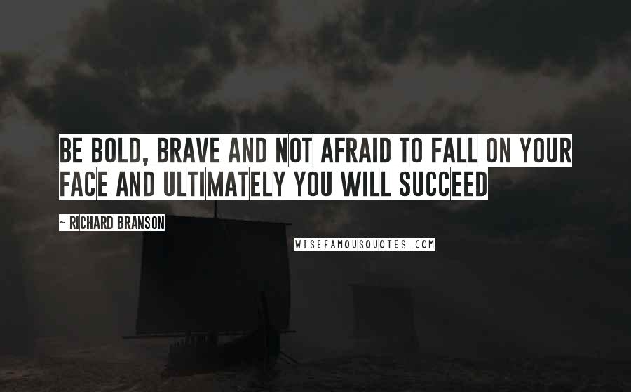 Richard Branson Quotes: Be bold, brave and not afraid to fall on your face and ultimately you will succeed