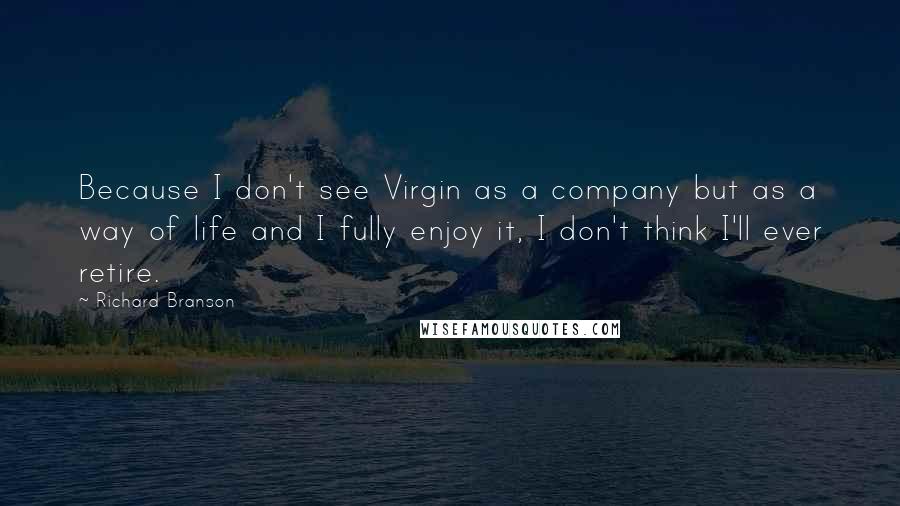 Richard Branson Quotes: Because I don't see Virgin as a company but as a way of life and I fully enjoy it, I don't think I'll ever retire.