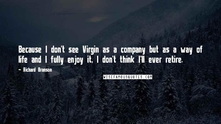 Richard Branson Quotes: Because I don't see Virgin as a company but as a way of life and I fully enjoy it, I don't think I'll ever retire.