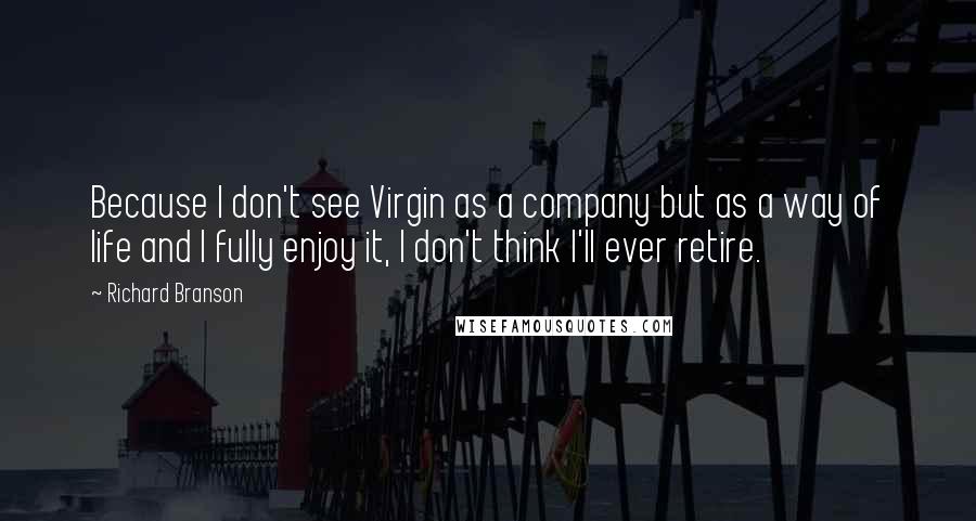 Richard Branson Quotes: Because I don't see Virgin as a company but as a way of life and I fully enjoy it, I don't think I'll ever retire.