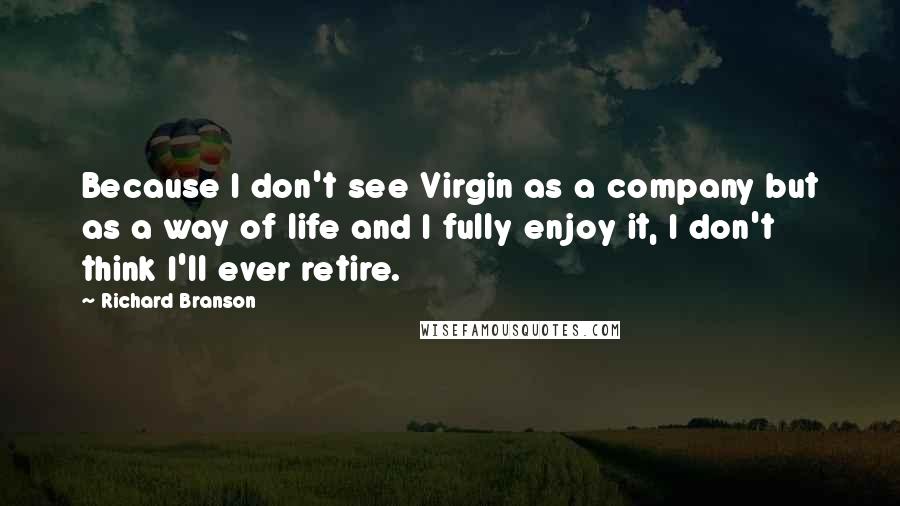 Richard Branson Quotes: Because I don't see Virgin as a company but as a way of life and I fully enjoy it, I don't think I'll ever retire.