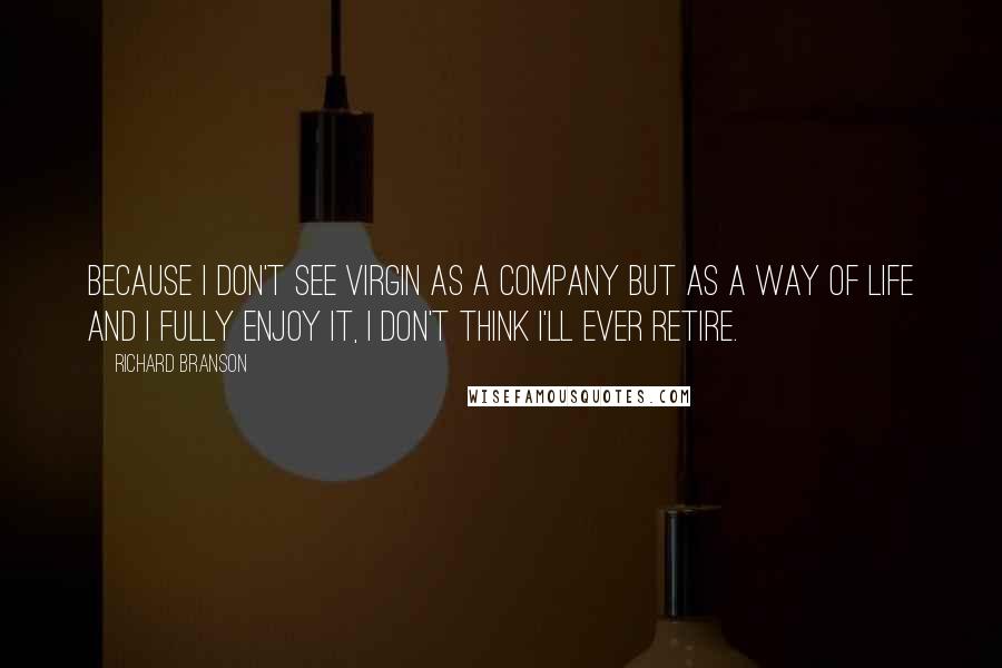 Richard Branson Quotes: Because I don't see Virgin as a company but as a way of life and I fully enjoy it, I don't think I'll ever retire.