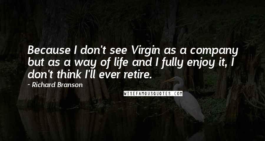 Richard Branson Quotes: Because I don't see Virgin as a company but as a way of life and I fully enjoy it, I don't think I'll ever retire.