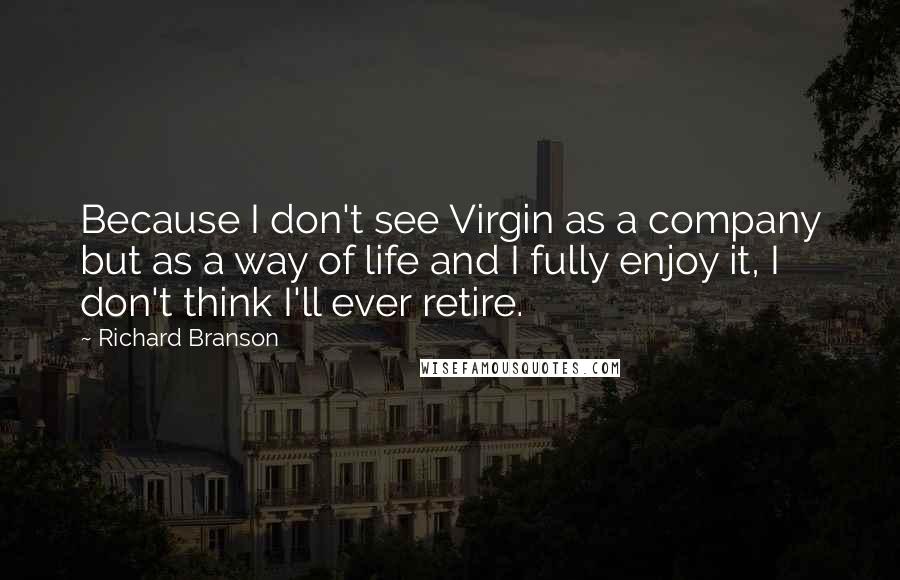 Richard Branson Quotes: Because I don't see Virgin as a company but as a way of life and I fully enjoy it, I don't think I'll ever retire.