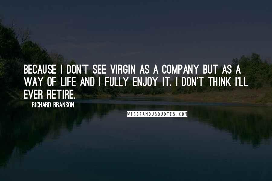 Richard Branson Quotes: Because I don't see Virgin as a company but as a way of life and I fully enjoy it, I don't think I'll ever retire.