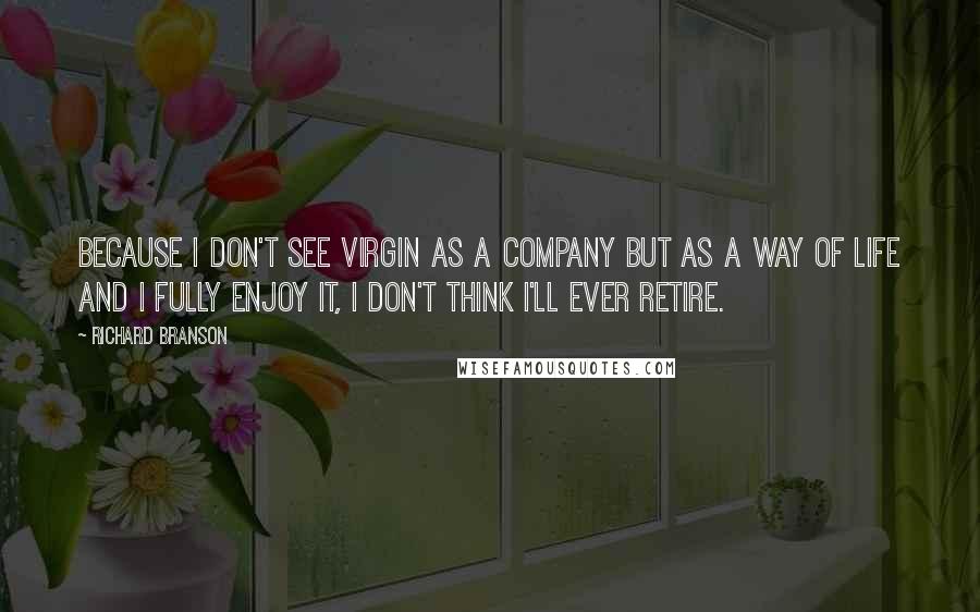 Richard Branson Quotes: Because I don't see Virgin as a company but as a way of life and I fully enjoy it, I don't think I'll ever retire.