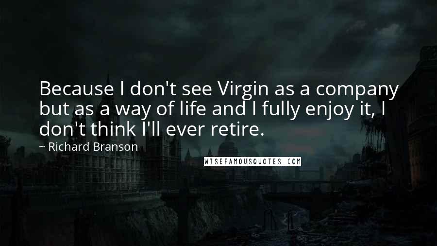 Richard Branson Quotes: Because I don't see Virgin as a company but as a way of life and I fully enjoy it, I don't think I'll ever retire.