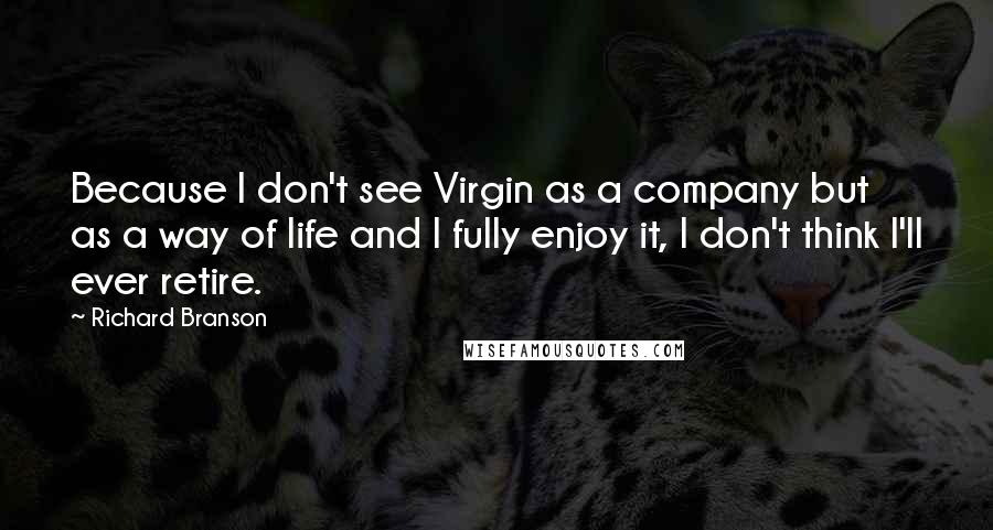 Richard Branson Quotes: Because I don't see Virgin as a company but as a way of life and I fully enjoy it, I don't think I'll ever retire.