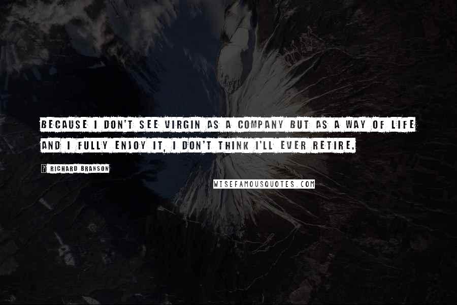 Richard Branson Quotes: Because I don't see Virgin as a company but as a way of life and I fully enjoy it, I don't think I'll ever retire.