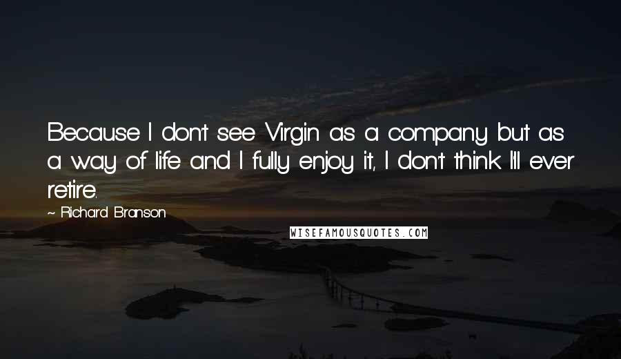 Richard Branson Quotes: Because I don't see Virgin as a company but as a way of life and I fully enjoy it, I don't think I'll ever retire.