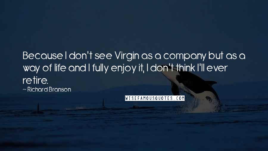 Richard Branson Quotes: Because I don't see Virgin as a company but as a way of life and I fully enjoy it, I don't think I'll ever retire.